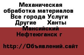 Механическая обработка материалов. - Все города Услуги » Другие   . Ханты-Мансийский,Нефтеюганск г.